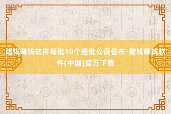 赌钱赚钱软件每批10个逐批公设备布-赌钱赚钱软件(中国)官方下载