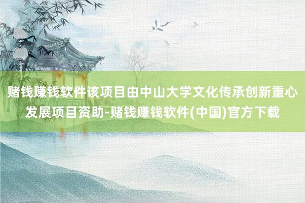 赌钱赚钱软件该项目由中山大学文化传承创新重心发展项目资助-赌钱赚钱软件(中国)官方下载