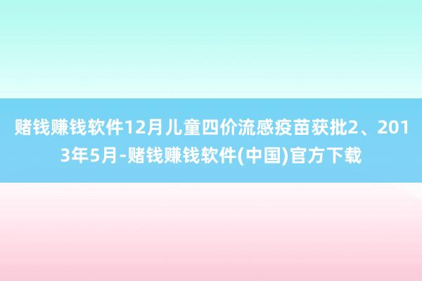 赌钱赚钱软件12月儿童四价流感疫苗获批2、2013年5月-赌钱赚钱软件(中国)官方下载