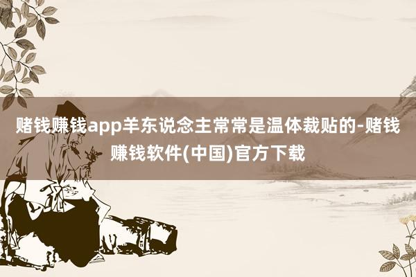 赌钱赚钱app羊东说念主常常是温体裁贴的-赌钱赚钱软件(中国)官方下载