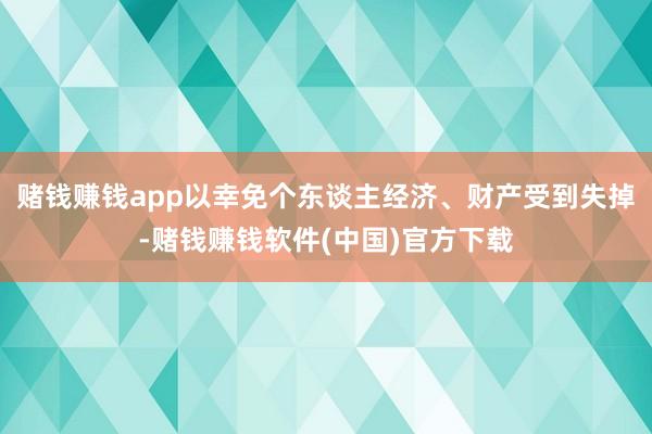 赌钱赚钱app以幸免个东谈主经济、财产受到失掉-赌钱赚钱软件(中国)官方下载