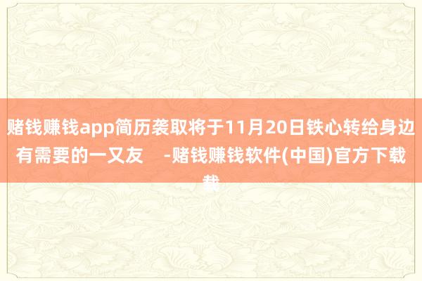 赌钱赚钱app简历袭取将于11月20日铁心转给身边有需要的一又友    -赌钱赚钱软件(中国)官方下载