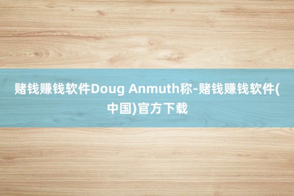 赌钱赚钱软件Doug Anmuth称-赌钱赚钱软件(中国)官方下载