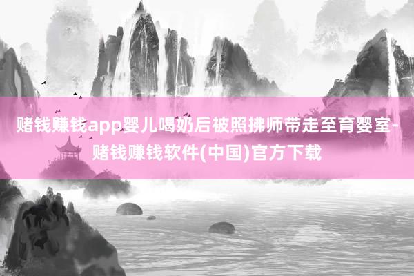 赌钱赚钱app婴儿喝奶后被照拂师带走至育婴室-赌钱赚钱软件(中国)官方下载