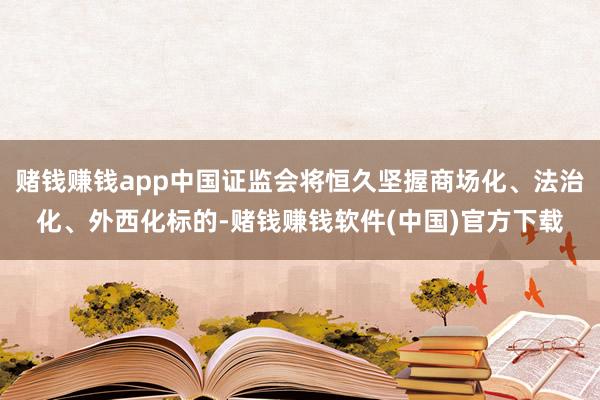 赌钱赚钱app中国证监会将恒久坚握商场化、法治化、外西化标的-赌钱赚钱软件(中国)官方下载