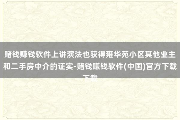 赌钱赚钱软件上讲演法也获得雍华苑小区其他业主和二手房中介的证实-赌钱赚钱软件(中国)官方下载