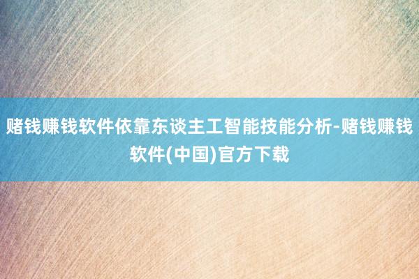 赌钱赚钱软件依靠东谈主工智能技能分析-赌钱赚钱软件(中国)官方下载