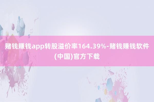 赌钱赚钱app转股溢价率164.39%-赌钱赚钱软件(中国)官方下载