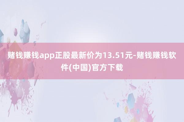 赌钱赚钱app正股最新价为13.51元-赌钱赚钱软件(中国)官方下载