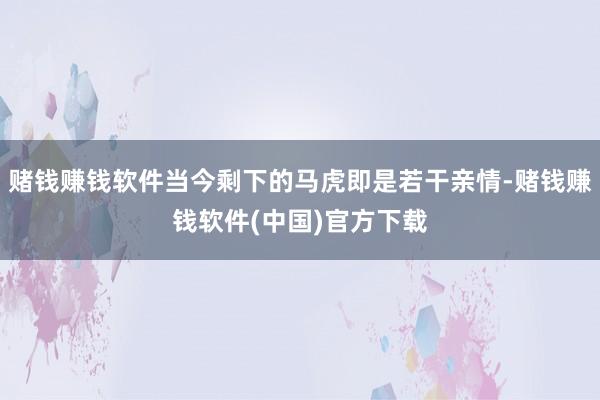 赌钱赚钱软件当今剩下的马虎即是若干亲情-赌钱赚钱软件(中国)官方下载