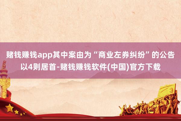 赌钱赚钱app其中案由为“商业左券纠纷”的公告以4则居首-赌钱赚钱软件(中国)官方下载