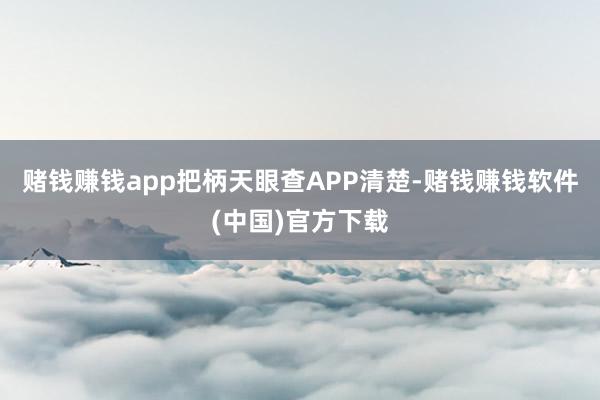 赌钱赚钱app把柄天眼查APP清楚-赌钱赚钱软件(中国)官方下载