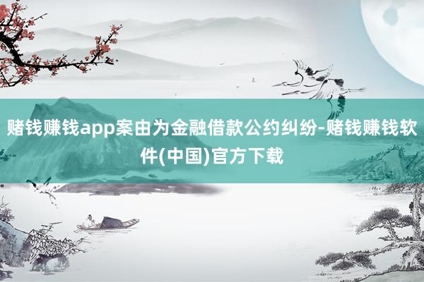 赌钱赚钱app案由为金融借款公约纠纷-赌钱赚钱软件(中国)官方下载