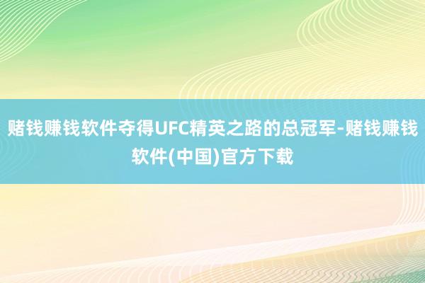 赌钱赚钱软件夺得UFC精英之路的总冠军-赌钱赚钱软件(中国)官方下载