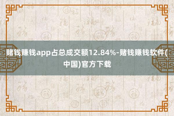 赌钱赚钱app占总成交额12.84%-赌钱赚钱软件(中国)官方下载