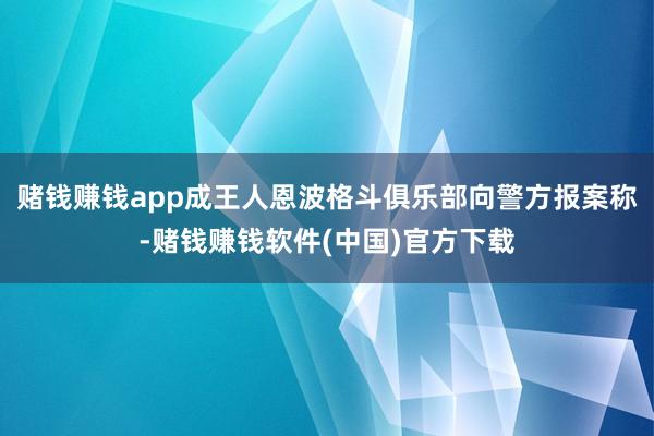 赌钱赚钱app成王人恩波格斗俱乐部向警方报案称-赌钱赚钱软件(中国)官方下载