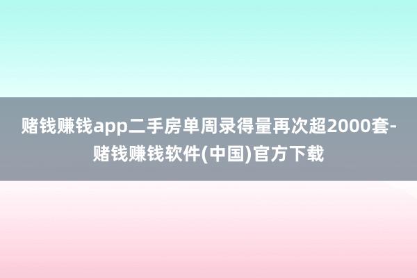 赌钱赚钱app二手房单周录得量再次超2000套-赌钱赚钱软件(中国)官方下载