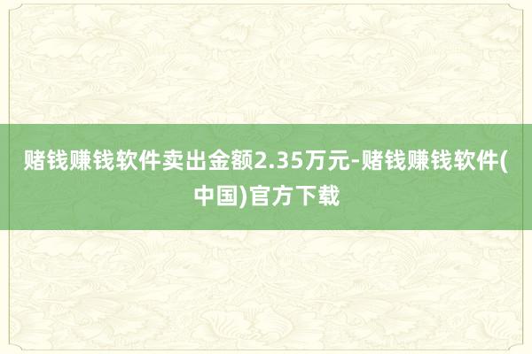 赌钱赚钱软件卖出金额2.35万元-赌钱赚钱软件(中国)官方下载