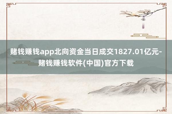 赌钱赚钱app北向资金当日成交1827.01亿元-赌钱赚钱软件(中国)官方下载