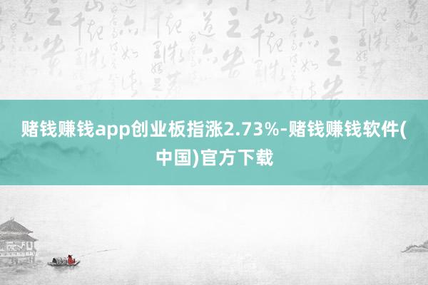 赌钱赚钱app创业板指涨2.73%-赌钱赚钱软件(中国)官方下载