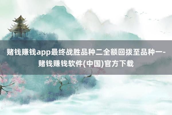 赌钱赚钱app最终战胜品种二全额回拨至品种一-赌钱赚钱软件(中国)官方下载