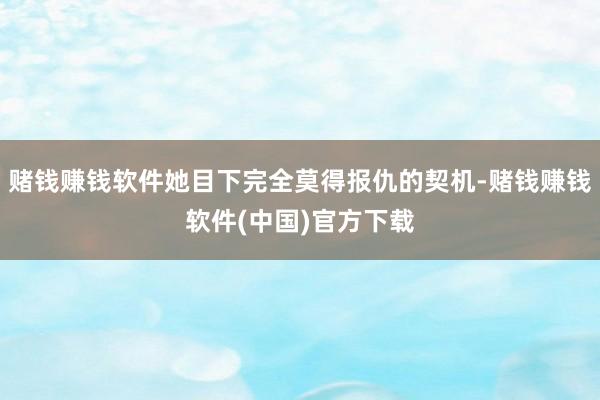 赌钱赚钱软件她目下完全莫得报仇的契机-赌钱赚钱软件(中国)官方下载