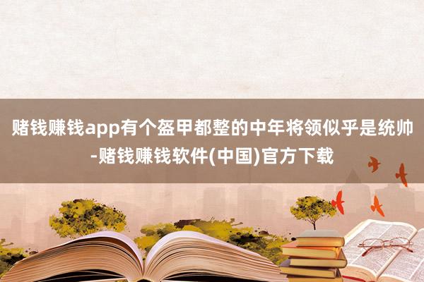 赌钱赚钱app有个盔甲都整的中年将领似乎是统帅-赌钱赚钱软件(中国)官方下载