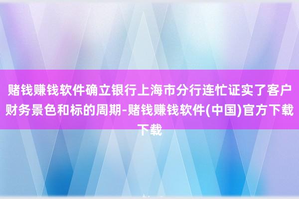 赌钱赚钱软件确立银行上海市分行连忙证实了客户财务景色和标的周期-赌钱赚钱软件(中国)官方下载