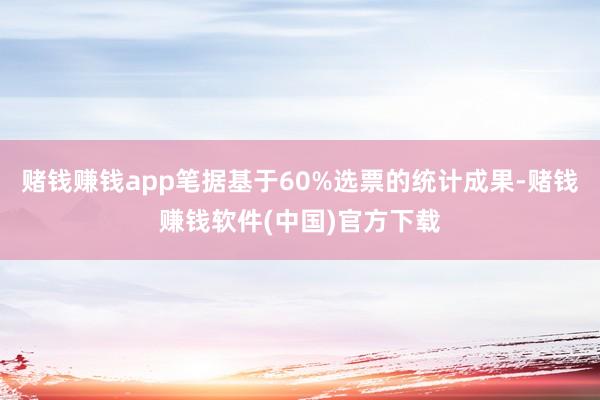 赌钱赚钱app笔据基于60%选票的统计成果-赌钱赚钱软件(中国)官方下载