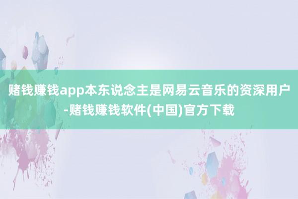 赌钱赚钱app本东说念主是网易云音乐的资深用户-赌钱赚钱软件(中国)官方下载