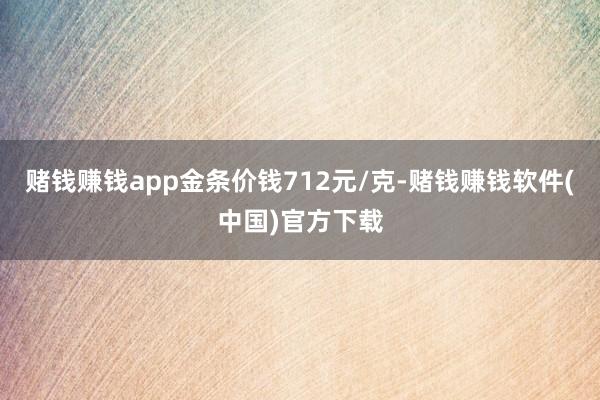 赌钱赚钱app金条价钱712元/克-赌钱赚钱软件(中国)官方下载