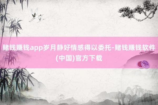 赌钱赚钱app岁月静好情感得以委托-赌钱赚钱软件(中国)官方下载