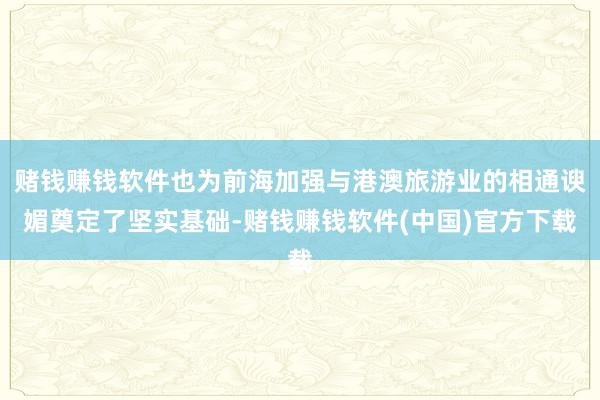 赌钱赚钱软件也为前海加强与港澳旅游业的相通谀媚奠定了坚实基础-赌钱赚钱软件(中国)官方下载