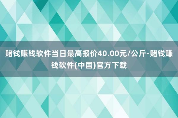 赌钱赚钱软件当日最高报价40.00元/公斤-赌钱赚钱软件(中国)官方下载