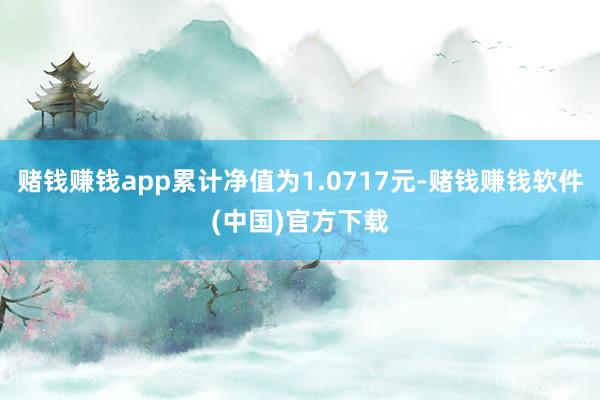 赌钱赚钱app累计净值为1.0717元-赌钱赚钱软件(中国)官方下载