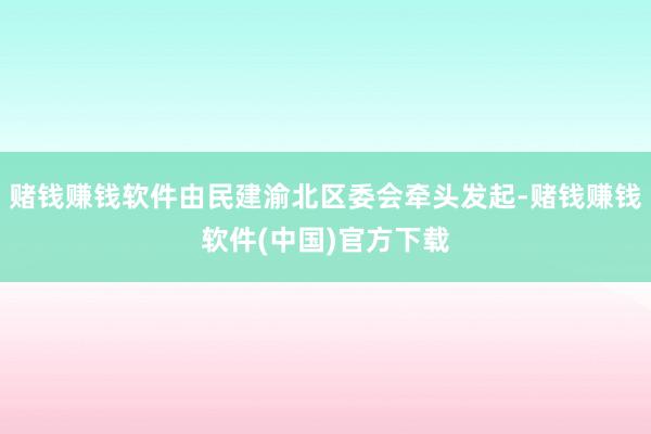 赌钱赚钱软件由民建渝北区委会牵头发起-赌钱赚钱软件(中国)官方下载