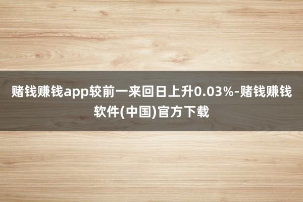 赌钱赚钱app较前一来回日上升0.03%-赌钱赚钱软件(中国)官方下载