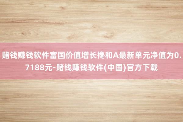 赌钱赚钱软件富国价值增长搀和A最新单元净值为0.7188元-赌钱赚钱软件(中国)官方下载