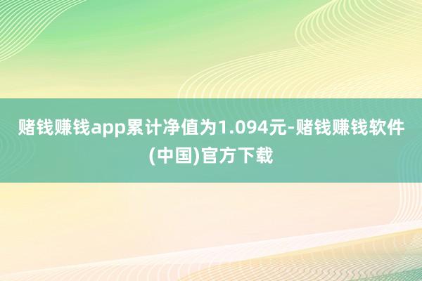 赌钱赚钱app累计净值为1.094元-赌钱赚钱软件(中国)官方下载