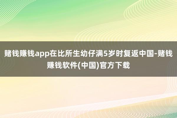 赌钱赚钱app在比所生幼仔满5岁时复返中国-赌钱赚钱软件(中国)官方下载