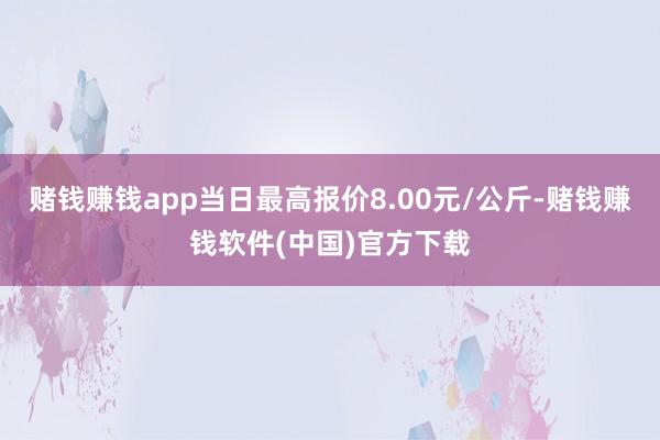 赌钱赚钱app当日最高报价8.00元/公斤-赌钱赚钱软件(中国)官方下载