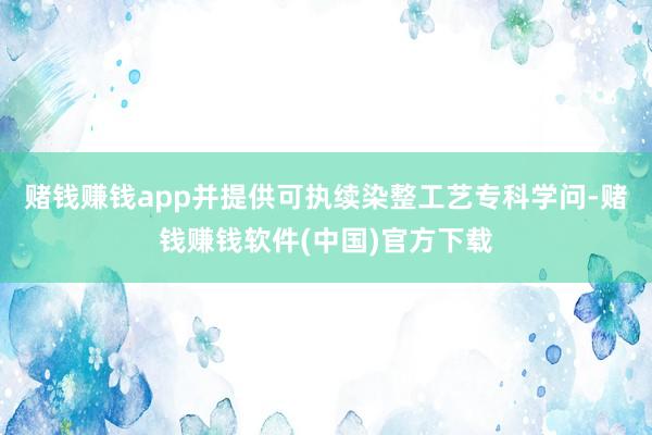 赌钱赚钱app并提供可执续染整工艺专科学问-赌钱赚钱软件(中国)官方下载