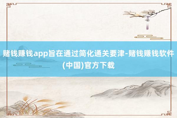 赌钱赚钱app旨在通过简化通关要津-赌钱赚钱软件(中国)官方下载