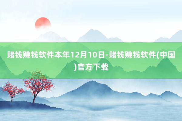 赌钱赚钱软件　　本年12月10日-赌钱赚钱软件(中国)官方下载