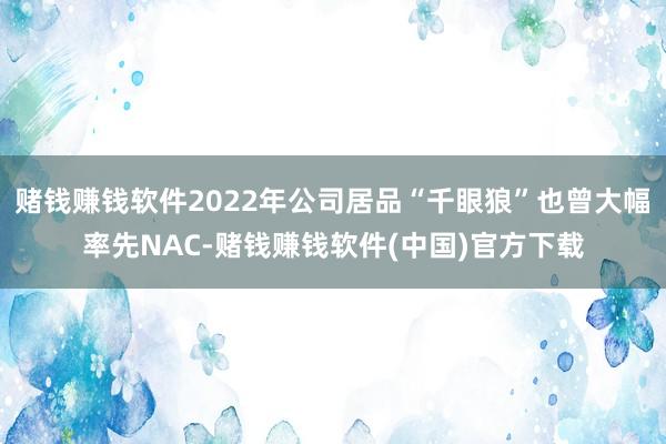 赌钱赚钱软件2022年公司居品“千眼狼”也曾大幅率先NAC-赌钱赚钱软件(中国)官方下载