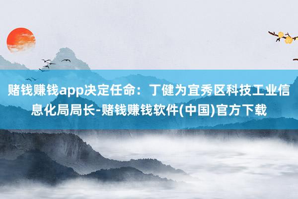 赌钱赚钱app决定任命：丁健为宜秀区科技工业信息化局局长-赌钱赚钱软件(中国)官方下载