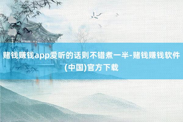 赌钱赚钱app爱听的话则不错煮一半-赌钱赚钱软件(中国)官方下载