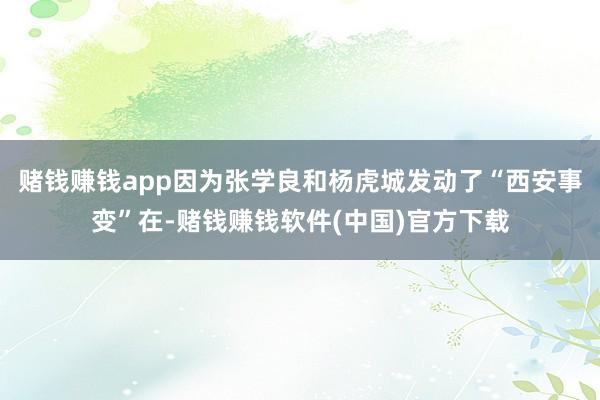 赌钱赚钱app因为张学良和杨虎城发动了“西安事变”在-赌钱赚钱软件(中国)官方下载