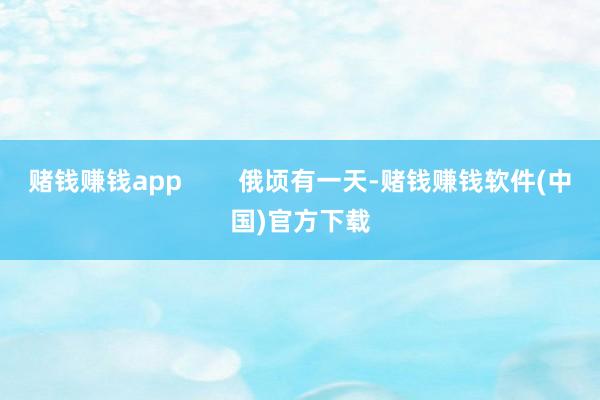 赌钱赚钱app        俄顷有一天-赌钱赚钱软件(中国)官方下载