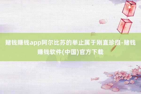 赌钱赚钱app阿尔比苏的举止属于刚直珍摄-赌钱赚钱软件(中国)官方下载